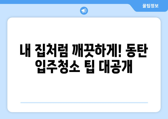 동탄 입주 청소 성공 전략| 꼼꼼한 체크리스트 & 전문 업체 추천 | 입주청소, 동탄, 청소 팁, 체크리스트, 업체 추천