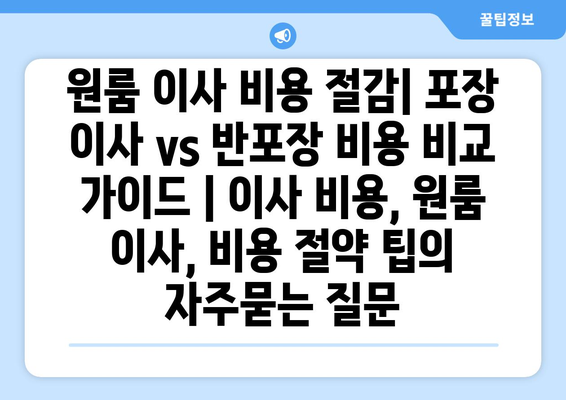 원룸 이사 비용 절감| 포장 이사 vs 반포장 비용 비교 가이드 | 이사 비용, 원룸 이사, 비용 절약 팁