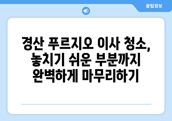 경산 푸르지오 이사 청소| 꼼꼼하고 깔끔하게 마무리하는 팁 | 이사 청소, 입주 청소, 깨끗한 집, 청소 노하우, 경산 푸르지오