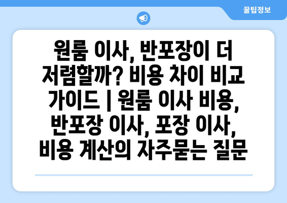 원룸 이사, 반포장이 더 저렴할까? 비용 차이 비교 가이드 | 원룸 이사 비용, 반포장 이사, 포장 이사, 비용 계산