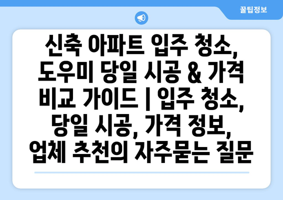 신축 아파트 입주 청소, 도우미 당일 시공 & 가격 비교 가이드 | 입주 청소, 당일 시공, 가격 정보, 업체 추천