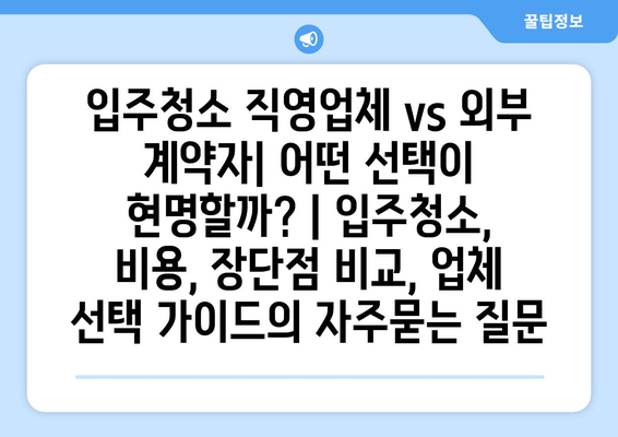 입주청소 직영업체 vs 외부 계약자| 어떤 선택이 현명할까? | 입주청소, 비용, 장단점 비교, 업체 선택 가이드