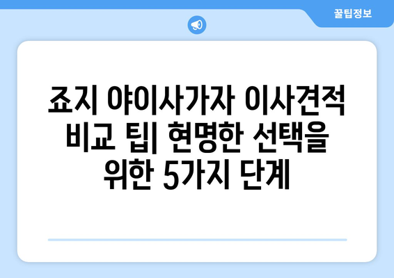 죠지 야이사가자 이사견적 비교 팁| 꼼꼼하게 비교하고 현명하게 선택하세요! | 이사견적, 비교사이트, 이사준비, 꿀팁