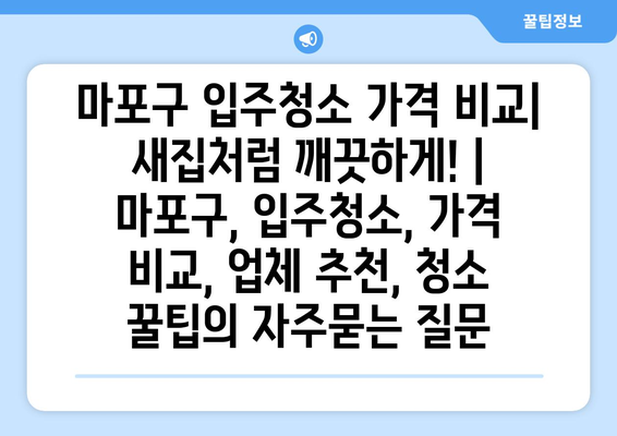 마포구 입주청소 가격 비교| 새집처럼 깨끗하게! | 마포구, 입주청소, 가격 비교, 업체 추천, 청소 꿀팁