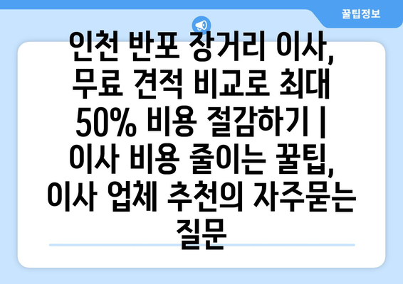 인천 반포 장거리 이사, 무료 견적 비교로 최대 50% 비용 절감하기 | 이사 비용 줄이는 꿀팁, 이사 업체 추천