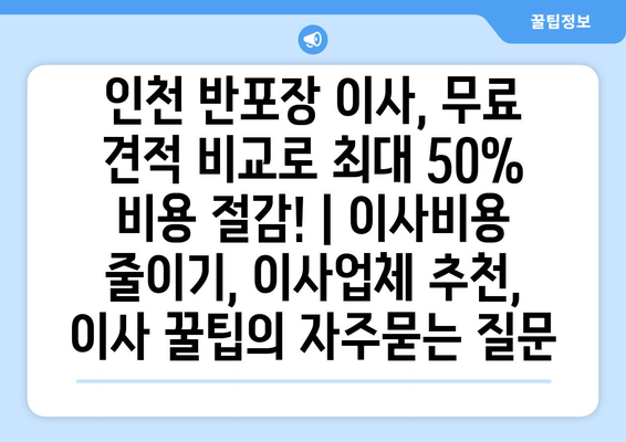 인천 반포장 이사, 무료 견적 비교로 최대 50% 비용 절감! | 이사비용 줄이기, 이사업체 추천, 이사 꿀팁