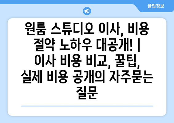 원룸 스튜디오 이사, 비용 절약 노하우 대공개! | 이사 비용 비교, 꿀팁, 실제 비용 공개