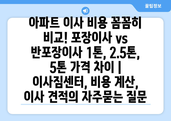 아파트 이사 비용 꼼꼼히 비교! 포장이사 vs 반포장이사 1톤, 2.5톤, 5톤 가격 차이 | 이사짐센터, 비용 계산, 이사 견적