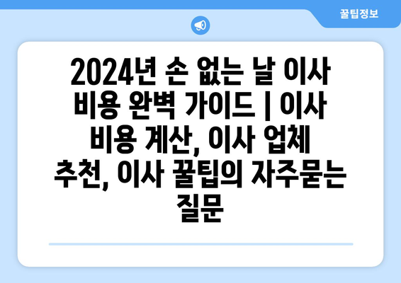 2024년 손 없는 날 이사 비용 완벽 가이드 | 이사 비용 계산, 이사 업체 추천, 이사 꿀팁