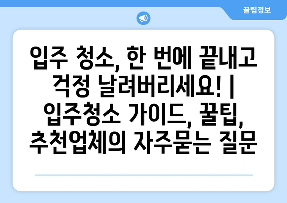 입주 청소, 한 번에 끝내고 걱정 날려버리세요! | 입주청소 가이드, 꿀팁, 추천업체