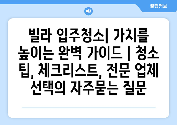 빌라 입주청소| 가치를 높이는 완벽 가이드 | 청소 팁, 체크리스트, 전문 업체 선택