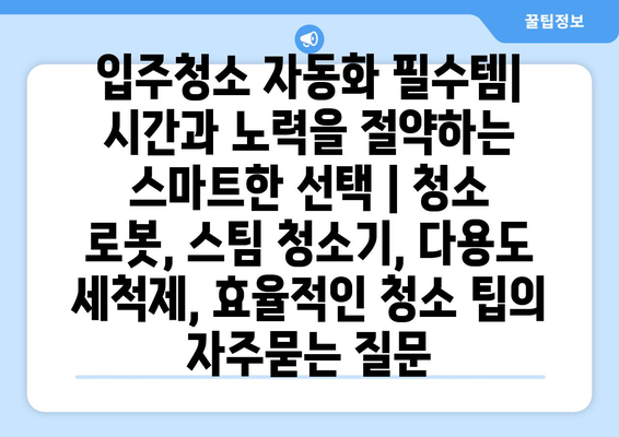 입주청소 자동화 필수템| 시간과 노력을 절약하는 스마트한 선택 | 청소 로봇, 스팀 청소기, 다용도 세척제, 효율적인 청소 팁