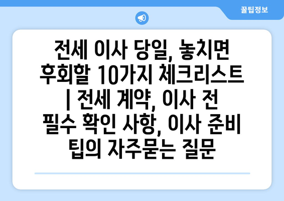 전세 이사 당일, 놓치면 후회할 10가지 체크리스트 | 전세 계약, 이사 전 필수 확인 사항, 이사 준비 팁