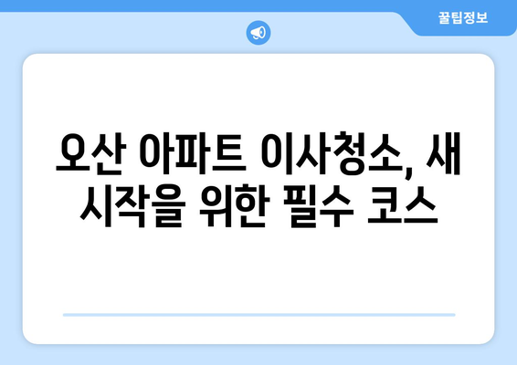 오산 아파트 이사청소로 쾌적한 환경 만들기| 깨끗하고 건강한 새 시작 | 이사청소, 오산, 환경 개선, 팁