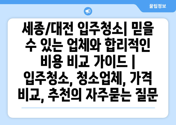 세종/대전 입주청소| 믿을 수 있는 업체와 합리적인 비용 비교 가이드 | 입주청소, 청소업체, 가격 비교, 추천