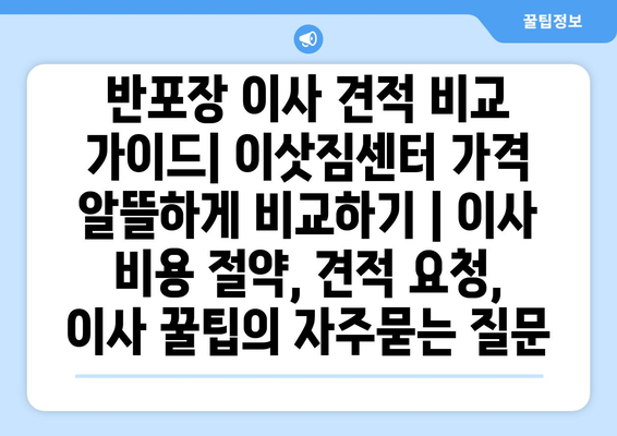 반포장 이사 견적 비교 가이드| 이삿짐센터 가격 알뜰하게 비교하기 | 이사 비용 절약, 견적 요청, 이사 꿀팁