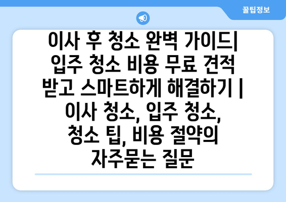 이사 후 청소 완벽 가이드| 입주 청소 비용 무료 견적 받고 스마트하게 해결하기 | 이사 청소, 입주 청소, 청소 팁, 비용 절약