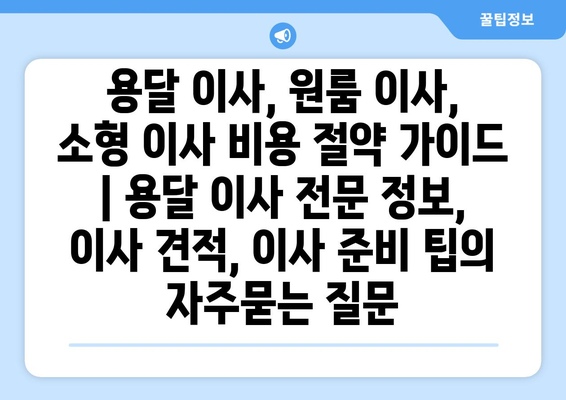 용달 이사, 원룸 이사, 소형 이사 비용 절약 가이드 | 용달 이사 전문 정보, 이사 견적, 이사 준비 팁