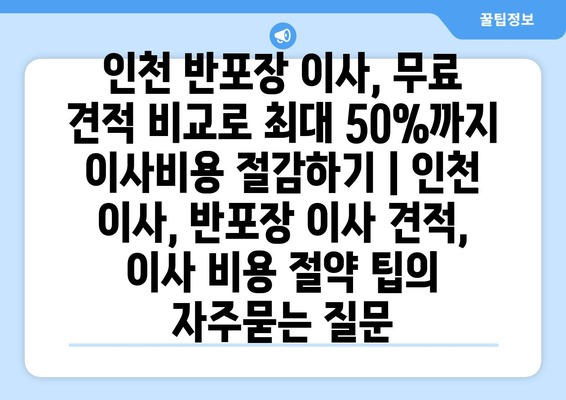 인천 반포장 이사, 무료 견적 비교로 최대 50%까지 이사비용 절감하기 | 인천 이사, 반포장 이사 견적, 이사 비용 절약 팁