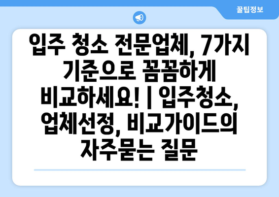 입주 청소 전문업체, 7가지 기준으로 꼼꼼하게 비교하세요! | 입주청소, 업체선정, 비교가이드