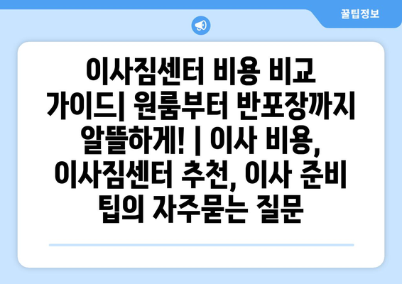 이사짐센터 비용 비교 가이드| 원룸부터 반포장까지 알뜰하게! | 이사 비용, 이사짐센터 추천, 이사 준비 팁