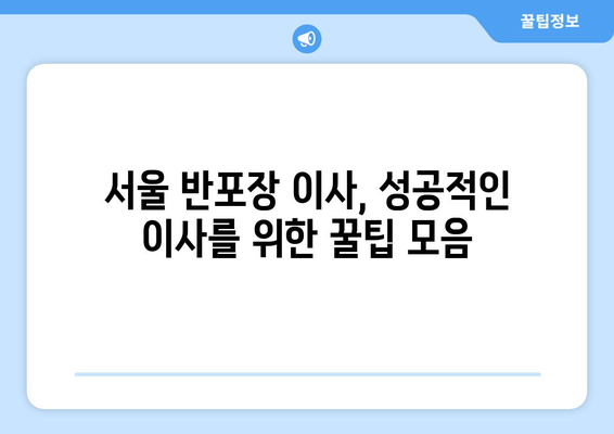 서울 반포장 이사 꿀팁| 짐싸기부터 새집 정착까지 완벽 가이드 | 이삿짐센터 추천, 비용 절약, 이사 준비 체크리스트