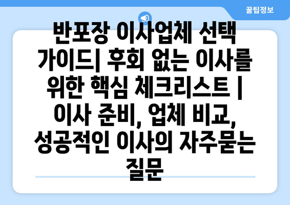 반포장 이사업체 선택 가이드| 후회 없는 이사를 위한 핵심 체크리스트 | 이사 준비, 업체 비교, 성공적인 이사