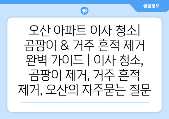 오산 아파트 이사 청소| 곰팡이 & 거주 흔적 제거 완벽 가이드 | 이사 청소, 곰팡이 제거, 거주 흔적 제거, 오산