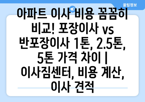 아파트 이사 비용 꼼꼼히 비교! 포장이사 vs 반포장이사 1톤, 2.5톤, 5톤 가격 차이 | 이사짐센터, 비용 계산, 이사 견적