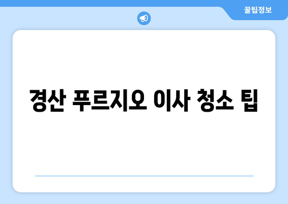 경산 푸르지오 이사 청소| 꼼꼼하고 깔끔하게 마무리하는 팁 | 이사 청소, 입주 청소, 깨끗한 집, 청소 노하우, 경산 푸르지오