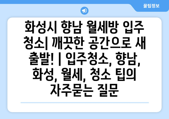 화성시 향남 월세방 입주 청소| 깨끗한 공간으로 새 출발! | 입주청소, 향남, 화성, 월세, 청소 팁