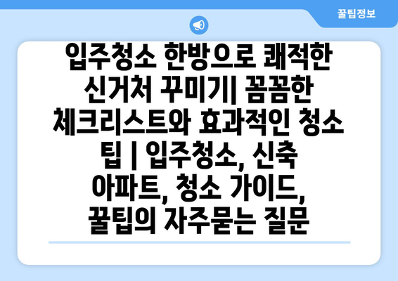 입주청소 한방으로 쾌적한 신거처 꾸미기| 꼼꼼한 체크리스트와 효과적인 청소 팁 | 입주청소, 신축 아파트, 청소 가이드, 꿀팁