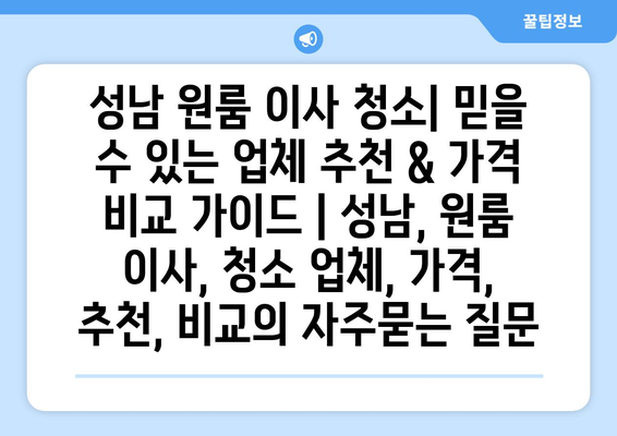 성남 원룸 이사 청소| 믿을 수 있는 업체 추천 & 가격 비교 가이드 | 성남, 원룸 이사, 청소 업체, 가격, 추천, 비교