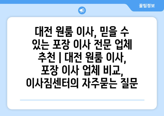 대전 원룸 이사, 믿을 수 있는 포장 이사 전문 업체 추천 | 대전 원룸 이사, 포장 이사 업체 비교, 이사짐센터