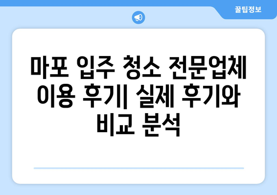 마포 입주 청소 전문업체 이용 후기| 실제 후기와 비교 분석 | 마포, 입주 청소, 전문 업체, 후기, 비교