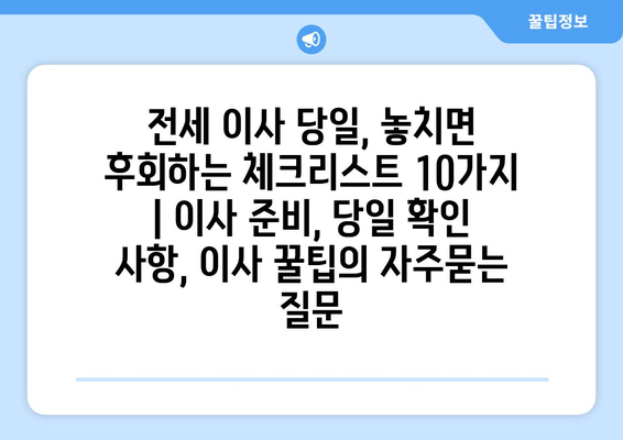 전세 이사 당일, 놓치면 후회하는 체크리스트 10가지 | 이사 준비, 당일 확인 사항, 이사 꿀팁