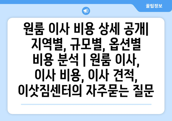 원룸 이사 비용 상세 공개| 지역별, 규모별, 옵션별 비용 분석 | 원룸 이사, 이사 비용, 이사 견적, 이삿짐센터