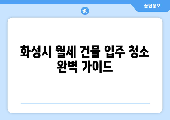화성시 월세 건물 입주 청소 완벽 가이드| 깨끗한 시작을 위한 팁 | 입주청소, 건물 청소, 화성시 청소 업체, 청소 꿀팁