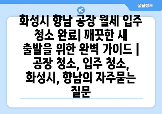 화성시 향남 공장 월세 입주 청소 완료| 깨끗한 새 출발을 위한 완벽 가이드 | 공장 청소, 입주 청소, 화성시, 향남