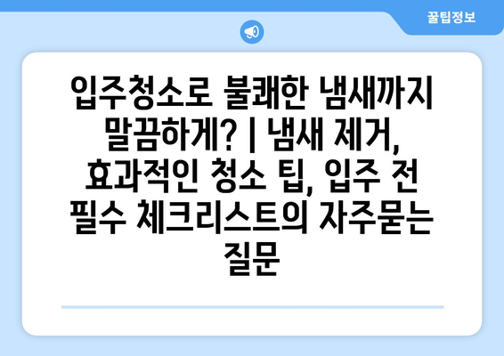 입주청소로 불쾌한 냄새까지 말끔하게? | 냄새 제거, 효과적인 청소 팁, 입주 전 필수 체크리스트