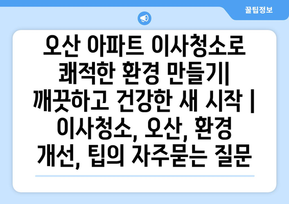 오산 아파트 이사청소로 쾌적한 환경 만들기| 깨끗하고 건강한 새 시작 | 이사청소, 오산, 환경 개선, 팁