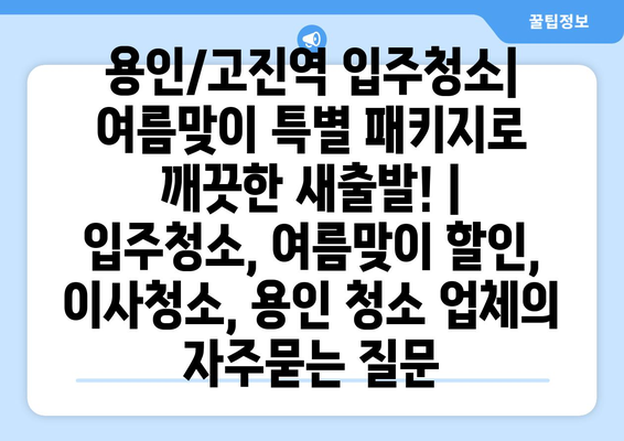 용인/고진역 입주청소| 여름맞이 특별 패키지로 깨끗한 새출발! | 입주청소, 여름맞이 할인, 이사청소, 용인 청소 업체