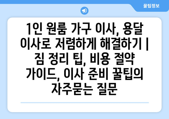 1인 원룸 가구 이사, 용달 이사로 저렴하게 해결하기 | 짐 정리 팁, 비용 절약 가이드, 이사 준비 꿀팁