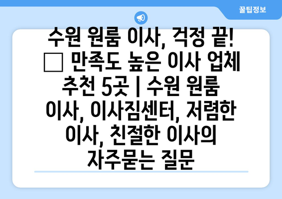 수원 원룸 이사, 걱정 끝! 🏆 만족도 높은 이사 업체 추천 5곳 | 수원 원룸 이사, 이사짐센터, 저렴한 이사, 친절한 이사